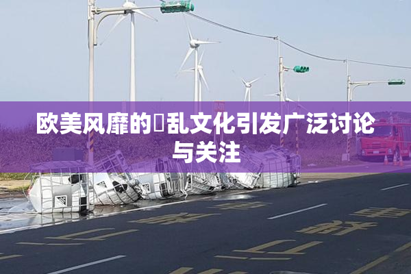 欧美风靡的婬乱文化引发广泛讨论与关注
