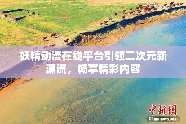 妖精动漫在线平台引领二次元新潮流，畅享精彩内容