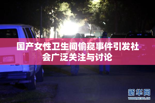 国产女性卫生间偷窥事件引发社会广泛关注与讨论