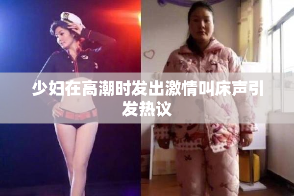 少妇在高潮时发出激情叫床声引发热议