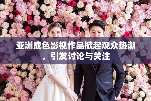 亚洲成色影视作品掀起观众热潮，引发讨论与关注