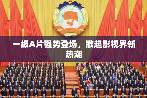 一级A片强势登场，掀起影视界新热潮