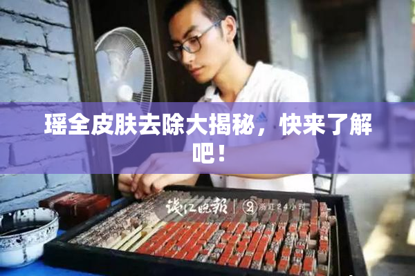 瑶全皮肤去除大揭秘，快来了解吧！