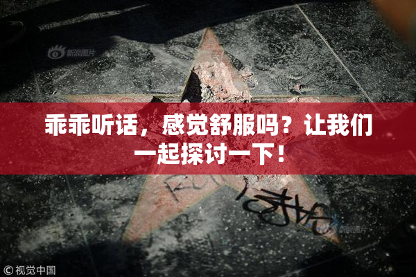 乖乖听话，感觉舒服吗？让我们一起探讨一下！
