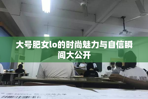 大号肥女lo的时尚魅力与自信瞬间大公开