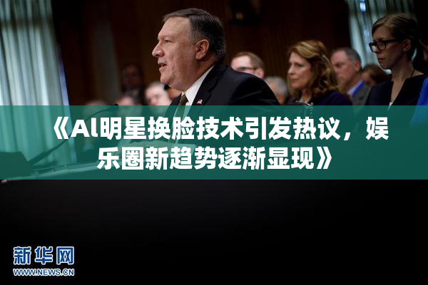 《Al明星换脸技术引发热议，娱乐圈新趋势逐渐显现》