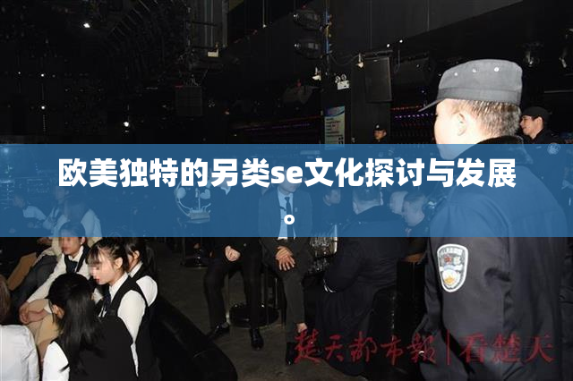 欧美独特的另类se文化探讨与发展。
