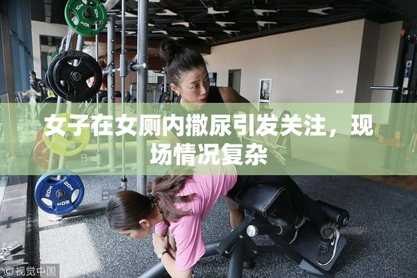 女子在女厕内撒尿引发关注，现场情况复杂