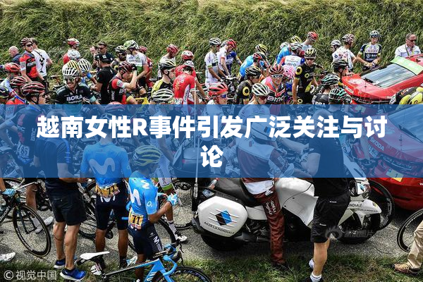 越南女性R事件引发广泛关注与讨论