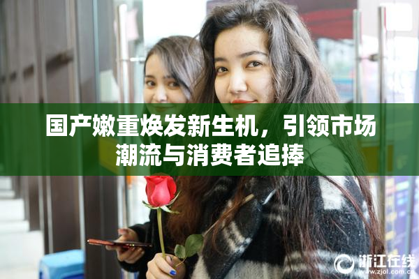 国产嫩重焕发新生机，引领市场潮流与消费者追捧