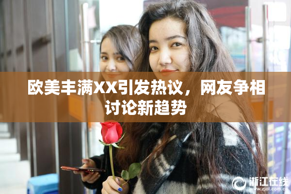 欧美丰满XX引发热议，网友争相讨论新趋势