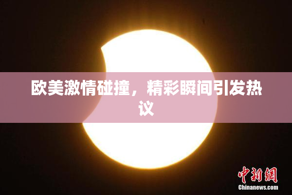 欧美激情碰撞，精彩瞬间引发热议