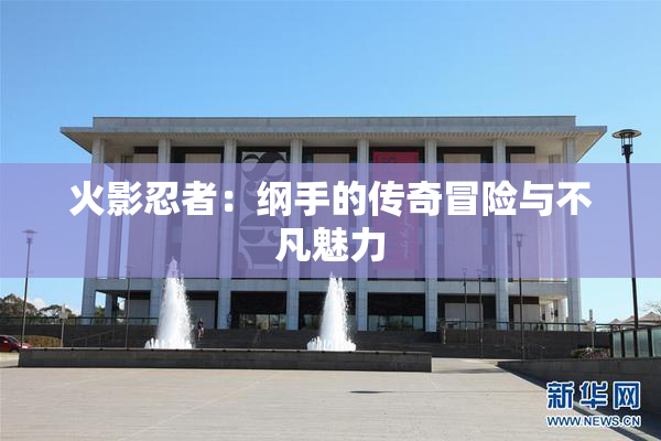 火影忍者：纲手的传奇冒险与不凡魅力