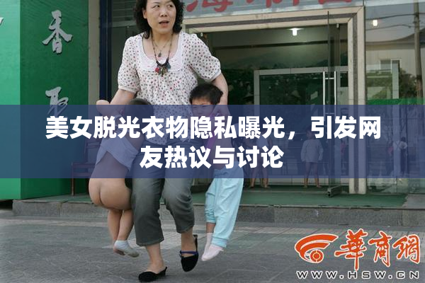 美女脱光衣物隐私曝光，引发网友热议与讨论