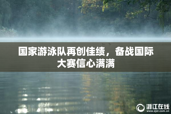 国家游泳队再创佳绩，备战国际大赛信心满满