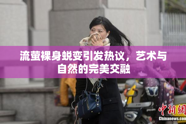 流萤裸身蜕变引发热议，艺术与自然的完美交融