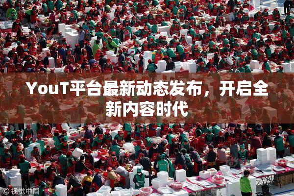 YouT平台最新动态发布，开启全新内容时代