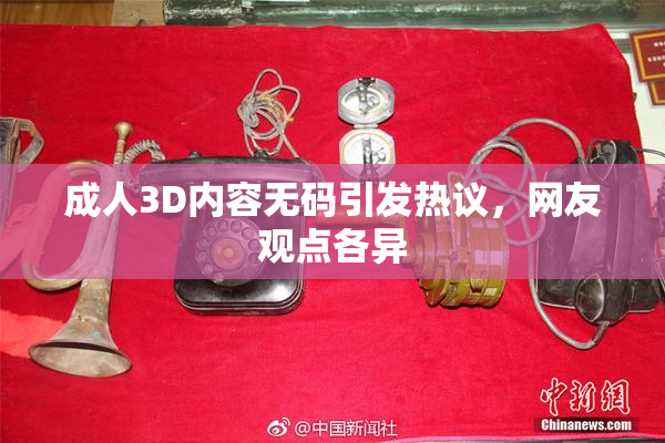 成人3D内容无码引发热议，网友观点各异