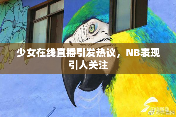 少女在线直播引发热议，NB表现引人关注