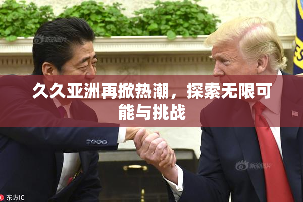 久久亚洲再掀热潮，探索无限可能与挑战