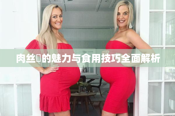 肉丝祙的魅力与食用技巧全面解析