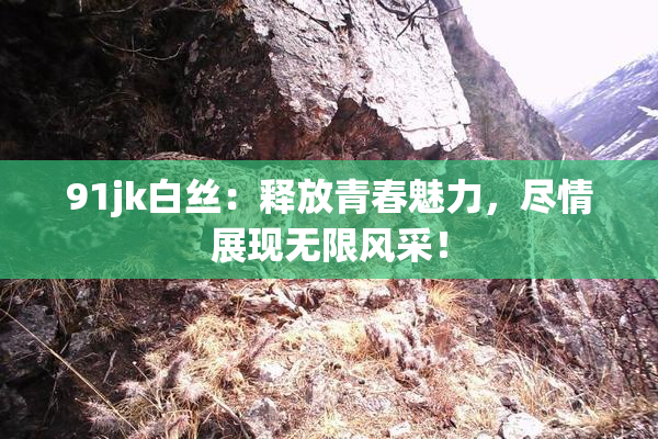 91jk白丝：释放青春魅力，尽情展现无限风采！