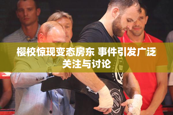 樱校惊现变态房东 事件引发广泛关注与讨论
