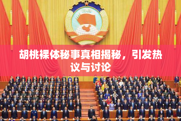 胡桃裸体秘事真相揭秘，引发热议与讨论