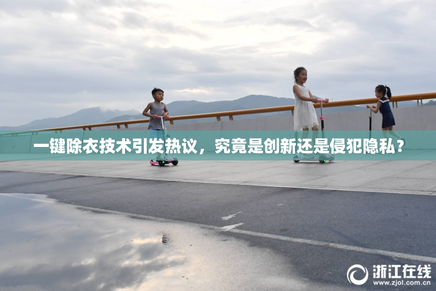 一键除衣技术引发热议，究竟是创新还是侵犯隐私？