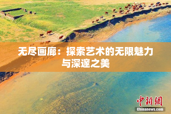 无尽画廊：探索艺术的无限魅力与深邃之美