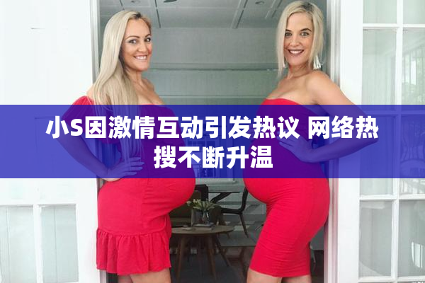 小S因激情互动引发热议 网络热搜不断升温