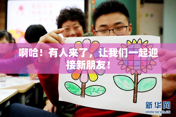 啊哈！有人来了，让我们一起迎接新朋友！