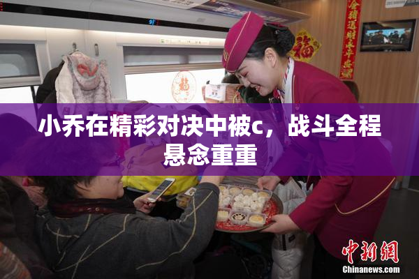 小乔在精彩对决中被c，战斗全程悬念重重