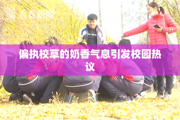 偏执校草的奶香气息引发校园热议