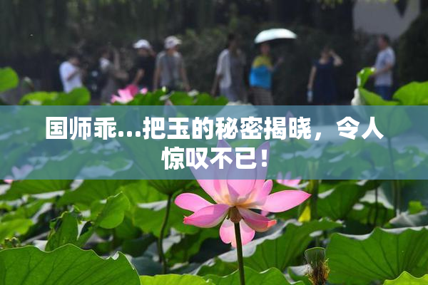 国师乖…把玉的秘密揭晓，令人惊叹不已！