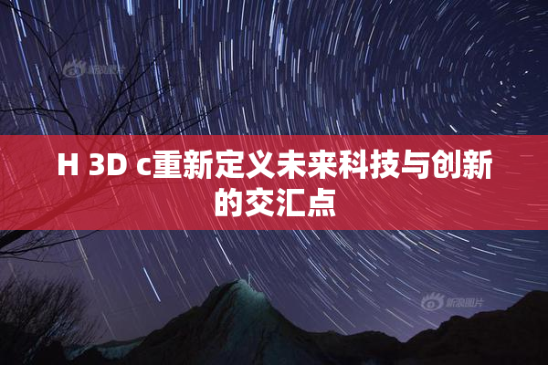 H 3D c重新定义未来科技与创新的交汇点