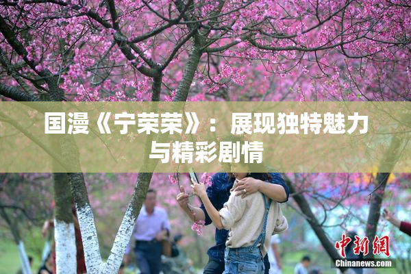 国漫《宁荣荣》：展现独特魅力与精彩剧情