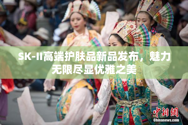 SK-II高端护肤品新品发布，魅力无限尽显优雅之美