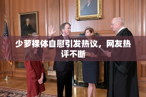 少萝裸体自慰引发热议，网友热评不断