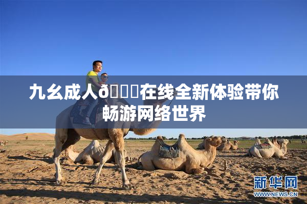 九幺成人🔞在线全新体验带你畅游网络世界