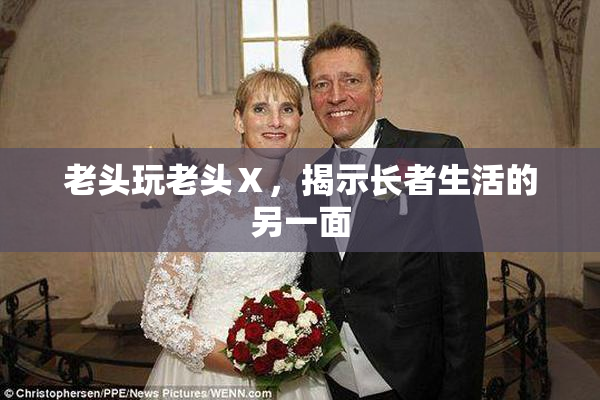 老头玩老头Ⅹ，揭示长者生活的另一面