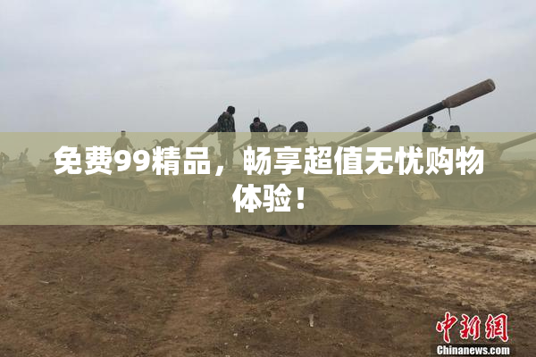 免费99精品，畅享超值无忧购物体验！