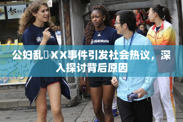 公妇乱婬ⅩX事件引发社会热议，深入探讨背后原因