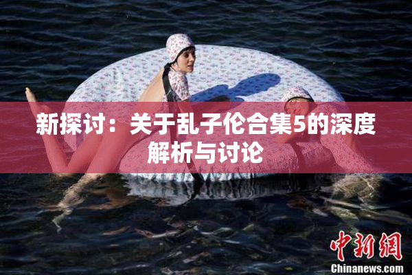 新探讨：关于乱子伦合集5的深度解析与讨论