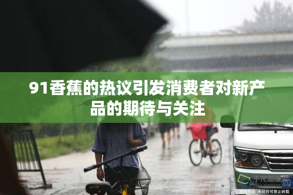 91香蕉的热议引发消费者对新产品的期待与关注