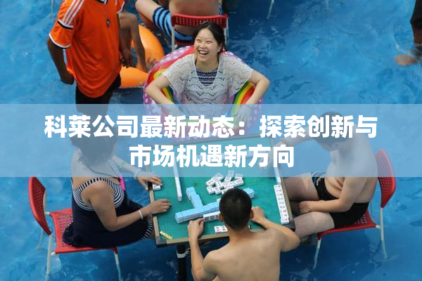 科莱公司最新动态：探索创新与市场机遇新方向
