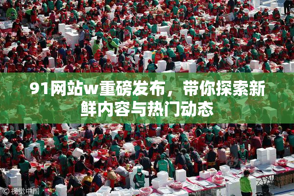 91网站w重磅发布，带你探索新鲜内容与热门动态