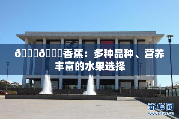 🔞🔞香蕉：多种品种、营养丰富的水果选择