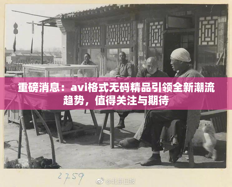 重磅消息：avi格式无码精品引领全新潮流趋势，值得关注与期待
