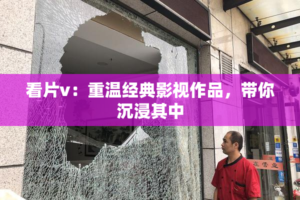 看片v：重温经典影视作品，带你沉浸其中